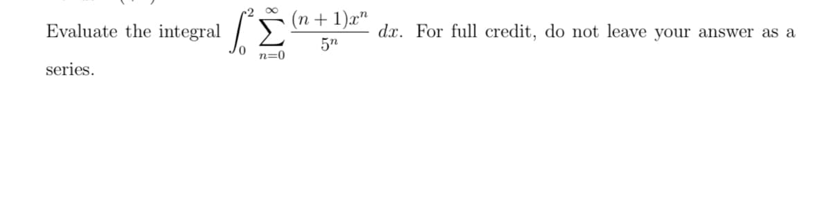 (n + 1)x"
Evaluate the integral
dx. For full credit, do not leave your answer as a
5n
n=0
series.
