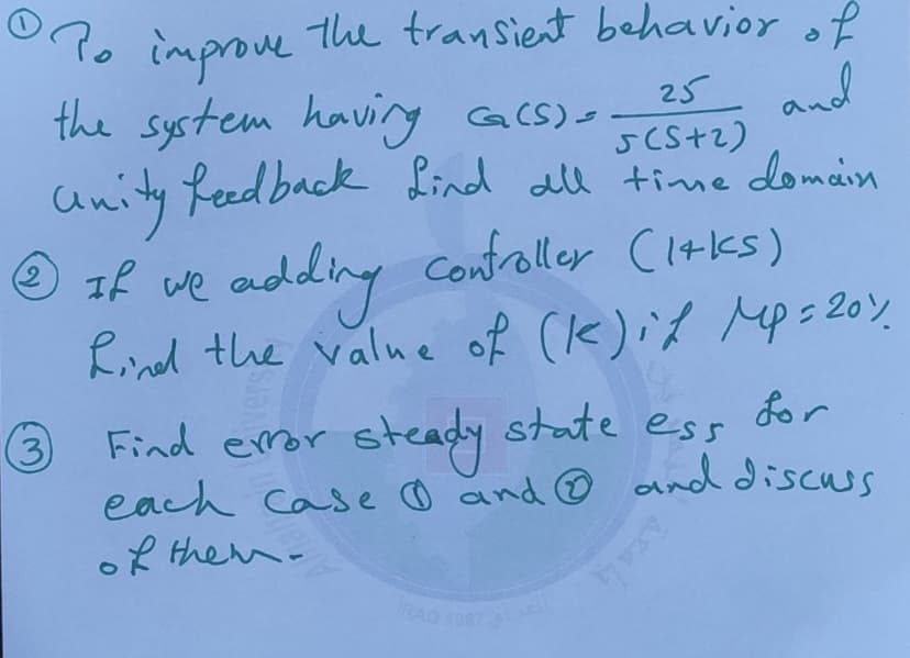 RAQ 1987
Ro the transient behavior of
improve
the system havirg acs)-
unity Reed back Lind all time domain
and
SCS+2)
25
adding Controller C14ks)
Rind the value of (k)id Mp=20Y
②エwe
Find eror
steady
state ess
for
)
each case o and © and discuss
oR them-
3
RAD 1987
