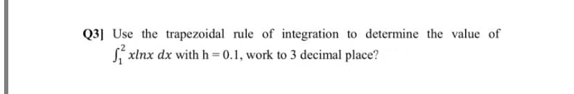 Q3] Use the trapezoidal rule of integration to determine the value of
S, xlnx dx with h= 0.1, work to 3 decimal place?
