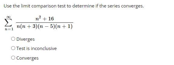 Use the limit comparison test to determine if the series converges.
n² + 16
n=1
n(n+3) (n
-
5) (n + 1)
O Diverges
O Test is inconclusive
O Converges