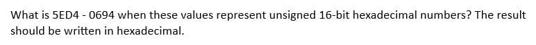 What is 5ED4 - 0694 when these values represent unsigned 16-bit hexadecimal numbers? The result
should be written in hexadecimal.