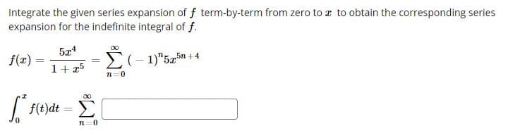 Integrate the given series expansion of f term-by-term from zero to a to obtain the corresponding series
expansion for the indefinite integral of f.
f(z) - 1544 - (
=
1+x5
n=0
00
[ = |
f(t)dt
f
n=0
(-1)" 5x5n+4