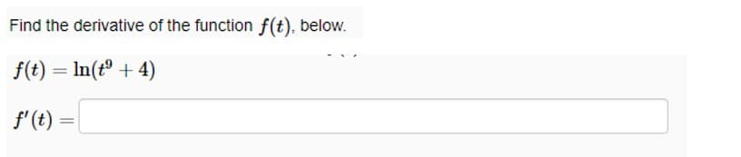 Find the derivative of the function f(t), below.
f(t) = ln(t⁹ + 4)
f' (t) =
=