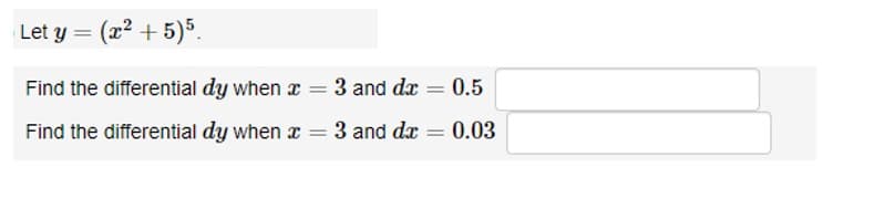 Let y = (x²+5)5.
Find the differential dy when x = 3 and dx = 0.5
Find the differential dy when x = 3 and dx = 0.03