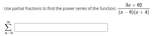 Use partial fractions to find the power series of the function:
M8
n=0
3x + 62
(x-6) (x + 4)