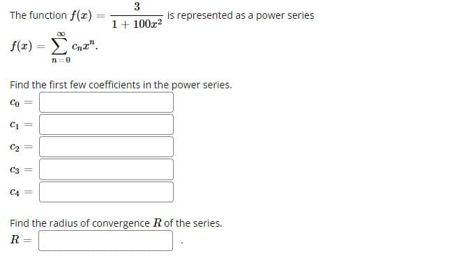 The function f(x)
f(x) =
Ĵ
C3
C4
||
||
∞0
Find the first few coefficients in the power series.
Co
C1 =
||
n=0
=
Cnx".
3
1 + 100x²
is represented as a power series
Find the radius of convergence R of the series.
R =