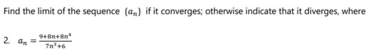 Find the limit of the sequence {a} if it converges; otherwise indicate that it diverges, where
2. an
9+8n+8n²
7n³ +6