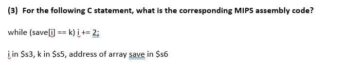 (3) For the following C statement, what is the corresponding MIPS assembly code?
while (save[i] == k) i += 2;
i in $s3, k in $s5, address of array save in $s6