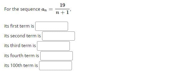 For the sequence an =
its first term is
its second term is
its third term is
its fourth term is
its 100th term is
19
n+1'