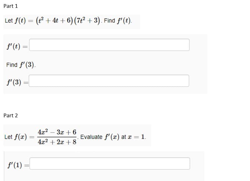 Part 1
Let f(t) = (t² + 4t+6) (7t² + 3). Find ƒ' (t).
f' (t)
Find f'(3).
ƒ' (3)
Part 2
=
=
Let f(x)
f'(1)
-
4x²-3x+6
4x² + 2x + 8
. Evaluate f'(x) at x = 1.