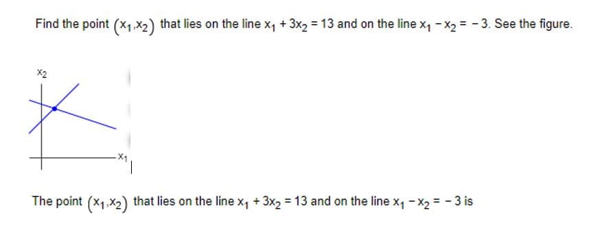 Find the point (x₁,x2) that lies on the line x₁ + 3x2 = 13 and on the line x₁ - x₂ = -3. See the figure.
X2
The point (x₁,x₂) that lies on the line x₁ + 3x₂ = 13 and on the line x₁ - x₂ = -3 is