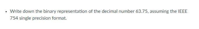 .
• Write down the binary representation of the decimal number 63.75, assuming the IEEE
754 single precision format.