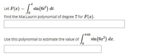 Let F(x) = sin (6t¹²) dt.
*
Find the MacLaurin polynomial of degree 7 for F(x).
0.63
Sº sin (6x²) dr.
Use this polynomial to estimate the value of