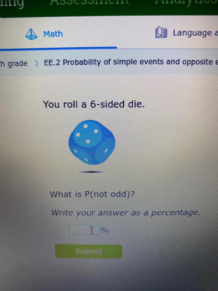 my
Math
Eh grade EE.2 Probability of simple events and opposite e
You roll a 6-sided die.
Language a
What is P(not odd)?
Write your answer as a percentage.
T%
Submit