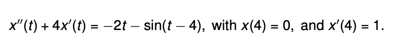 x' (t) + 4x' (t) = −2t – sin(t – 4), with x(4) = 0, and x'(4) = 1.