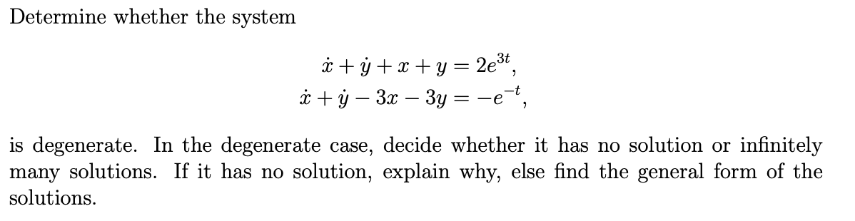 Determine whether the system
x + y + x + y = 2e³t,
xy-3x-3y= = =e
is degenerate. In the degenerate case, decide whether it has no solution or infinitely
many solutions. If it has no solution, explain why, else find the general form of the
solutions.