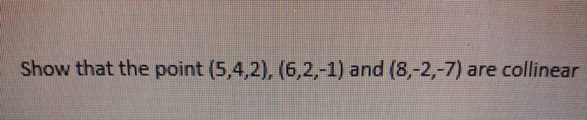 Show that the point (5,4,2), (6,2,-1) and (8,-2,-7) are collinear
