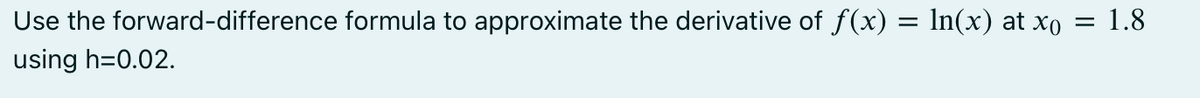 Use the forward-difference formula to approximate the derivative of f(x) = ln(x) at xo = 1.8
using h=0.02.
