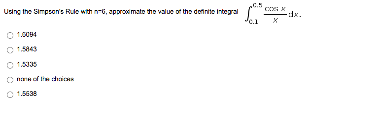 .0.5
Using the Simpson's Rule with n=6, approximate the value of the definite integral
COS X
dx.
0.1
1.6094
1.5843
1.5335
none of the choices
1.5538
