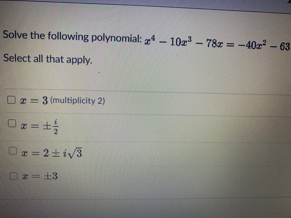 Solve the following polynomial: ª – 10x³ – 78x = -40x² -63
Select all that apply.
O x= 3 (multiplicity 2)
a = +
r = ±3
