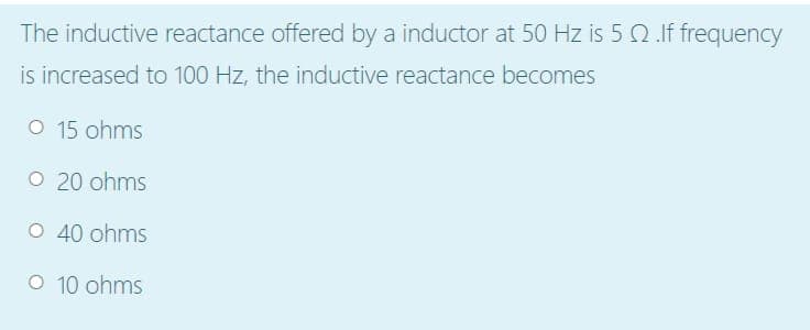 The inductive reactance offered by a inductor at 50 Hz is 5 2.lf frequency
is increased to 100 Hz, the inductive reactance becomes
O 15 ohms
O 20 ohms
O 40 ohms
O 10 ohms
