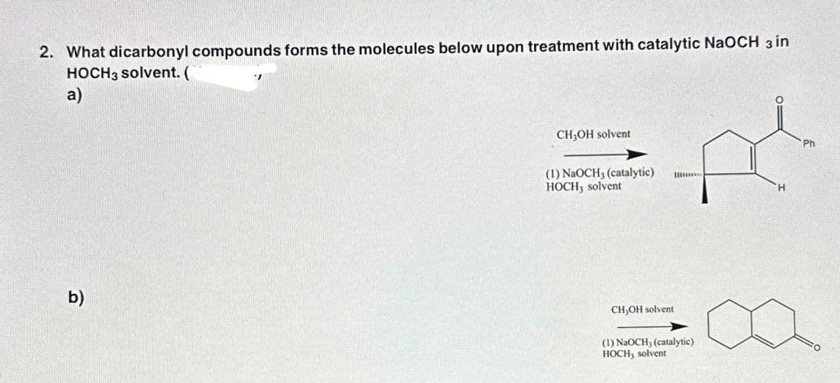 2. What dicarbonyl compounds forms the molecules below upon treatment with catalytic NaOCH 3 in
HOCH 3 solvent. (
a)
b)
T
CH₂OH solvent
(1) NaOCH3 (catalytic) I
HOCH, solvent
CH₂OH solvent
(1) NaOCH, (catalytic)
HOCH, solvent
Ph