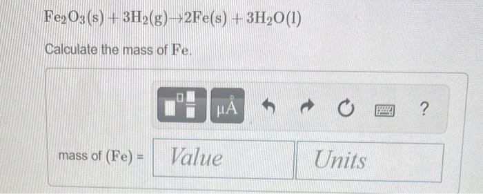 Fe2O3(s) + 3H₂(g)→2Fe(s) + 3H₂O (1)
Calculate the mass of Fe.
mass of (Fe) =
HÅ
Value
Units
www.
?