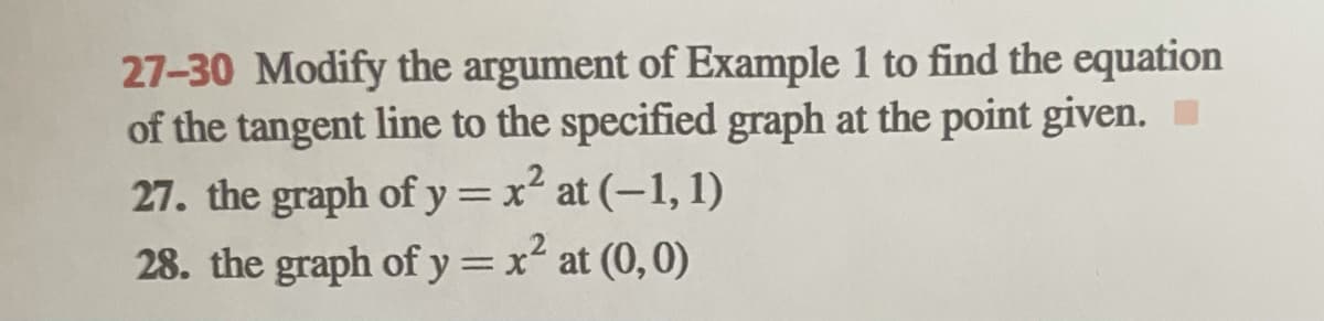 27-30 Modify the argument of Example 1 to find the equation
of the tangent line to the specified graph at the point given.
27. the graph of y =x² at (-1, 1)
28. the graph of y =x² at (0,0)
%3D
