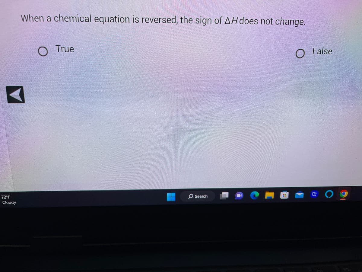 72°F
Cloudy
When a chemical equation is reversed, the sign of AH does not change.
True
O Search
O
O False
a
O