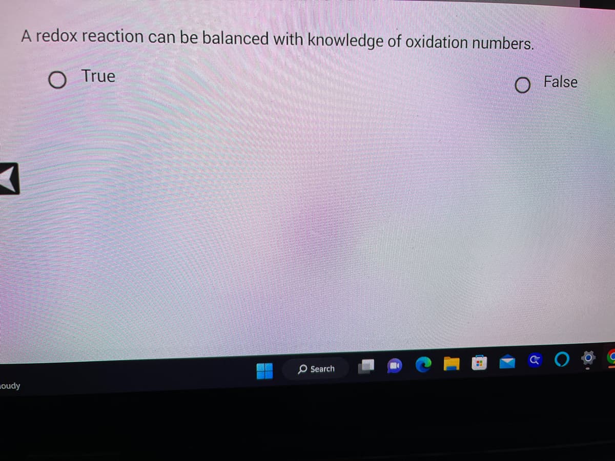 A redox reaction can be balanced with knowledge of oxidation numbers.
O True
O False
3
oudy
Search
کا
O
UT