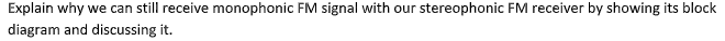 Explain why we can still receive monophonic FM signal with our stereophonic FM receiver by showing its block
diagram and discussing it.