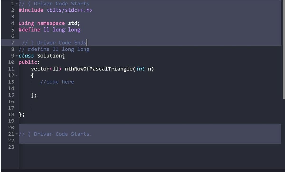 1-// { Driver Code Starts
2 #include <bits/stdc++.h>
4 using namespace std;
5 #define 1l long long
6.
// } Driver Code Ends
8 // #define 11 long long
9 - class Solution{
10 public:
vector<ll> nthRowofPascalTriangle(int n)
{
//code here
11
12 -
13
14
15
};
16
17
18 };
19
20
21 -// { Driver Code starts.
22
23
