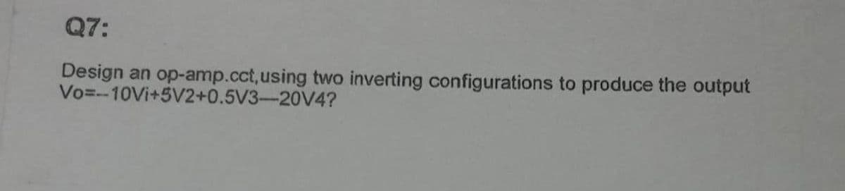 Q7:
Design an op-amp.cct,using two inverting configurations to produce the output
Vo=-10VI+5V2+0.5V3-20V4?
