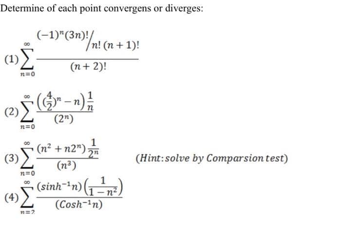 Determine of each point convergens or diverges:
(-1)"(31)/n! (n + 1)!
(1)E
(n+ 2)!
n=0
(2)
(2")
n=0
1
(n² + n2") 2n
(3)
(Hint:solve by Comparsion test)
(n³)
n=0
(sinh-in) ()
(4)
- n°
(Cosh-in)
n=2
