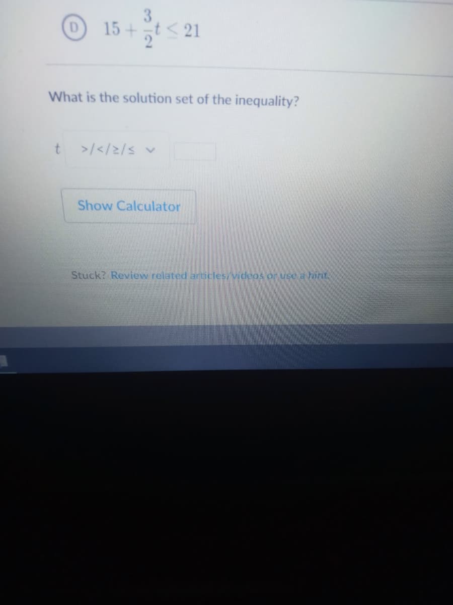 3
15+t< 21
What is the solution set of the inequality?
>/</2/s v
Show Calculator
Stuck? Review related articles/vidoos or use a hnt
