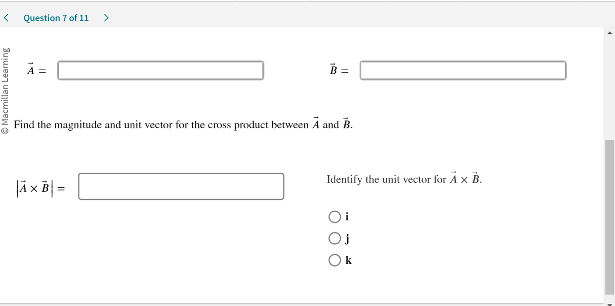 < Question 7 of 11 >
Macmillan Learning
=
B =
Find the magnitude and unit vector for the cross product between A and B.
|Ã × B| =
Identify the unit vector for A x B.
i
j
k