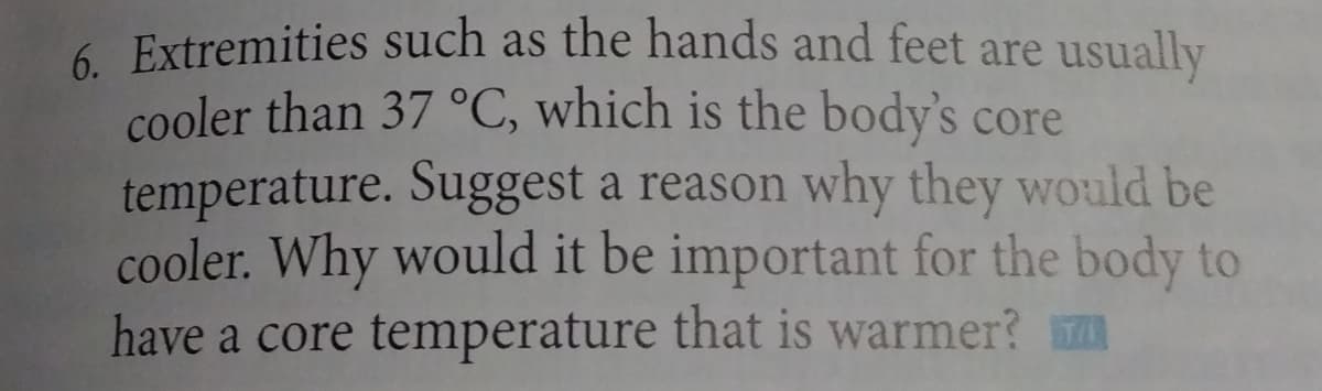 6. Extremities such as the hands and feet are usually
cooler than 37 °C, which is the body's core
temperature. Suggest a reason why they would be
cooler. Why would it be important for the body to
have a core temperature that is warmer?