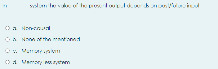 In
system the value of the present output depends on past/future input
O a. Non-causal
O b. None of the mentioned
O c. Memory system
O d. Memory less system
