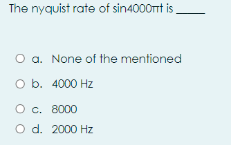 The nyquist rate of sin4000Trt is
O a. None of the mentioned
o b. 4000 Нz
О с. 8000
O d. 2000 Hz
