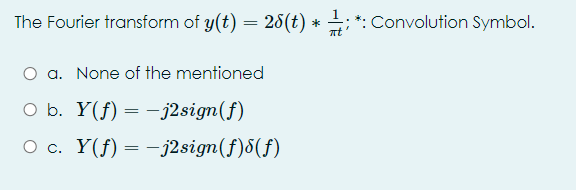 The Fourier transform of y(t) = 26(t) *
: *: Convolution Symbol.
a. None of the mentioned
O b. Y(f) = -j2sign(f)
O c. Y(f) = -j2sign(f)8(f)
