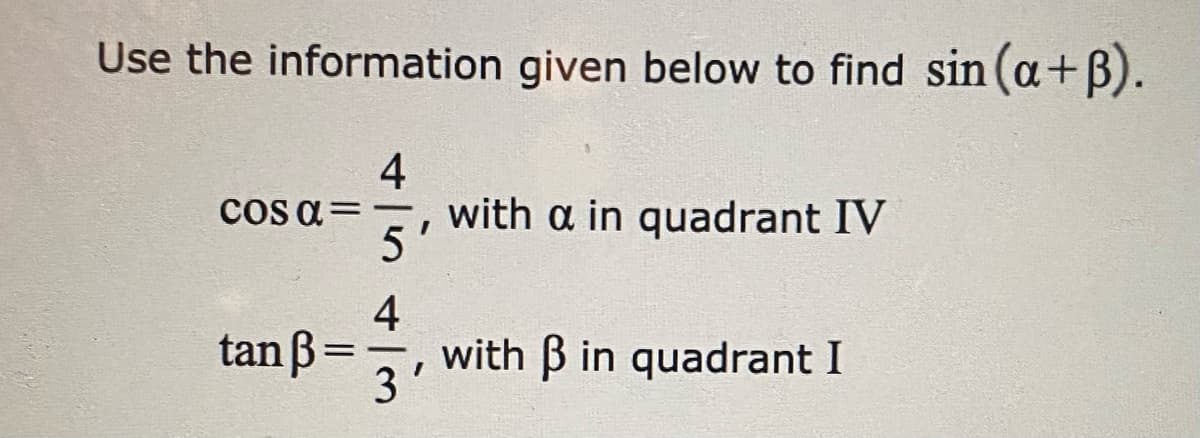 Use the information given below to find sin (a+B).
4
cOs a =
with a in quadrant IV
5'
4
with B in quadrant I
3
tan B=
