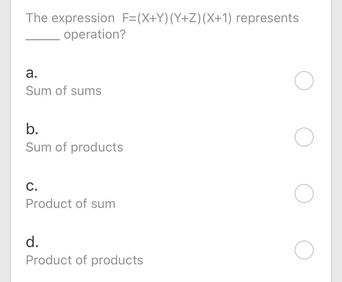 The expression F=(X+Y)(Y+Z)(X+1) represents
operation?
а.
Sum of sums
b.
Sum of products
С.
Product of sum
d.
Product of products
