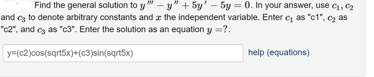 //
Find the general solution to y
y" + 5y' – 5y = 0. In your answer, use C1, C2
and c3 to denote arbitrary constants and x the independent variable. Enter c as "c1", c2 as
"c2", and c3 as "c3". Enter the solution as an equation y =?.
y=(c2)cos(sqrt5x)+(c3)sin(sqrt5x)
help (equations)
