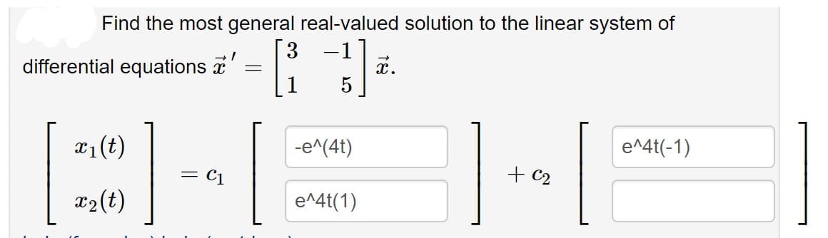 Find the most general real-valued solution to the linear system of
3
-1
differential equations x
a1(t)
-e^(4t)
e^4t(-1)
+ c2
x2(t)
e^4t(1)
