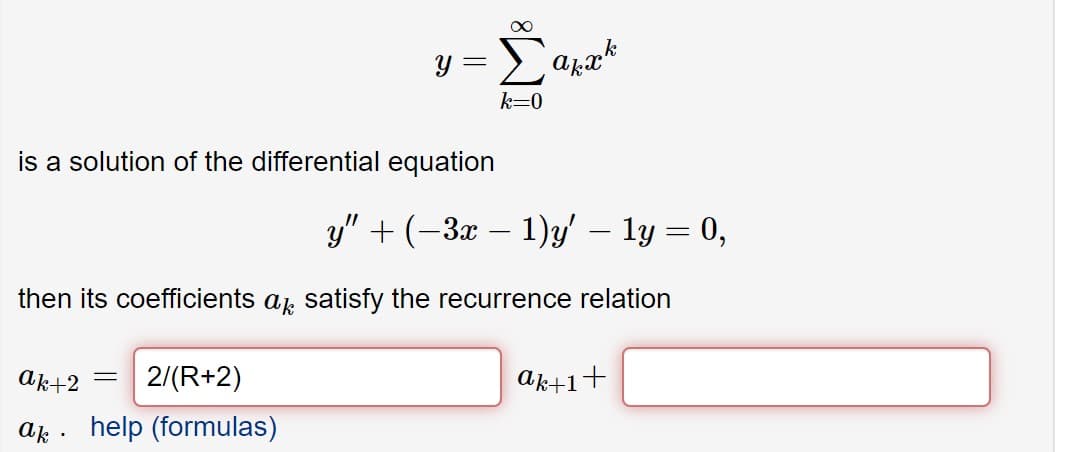 y = arx*
k=0
is a solution of the differential equation
y" + (-3x – 1)y' – ly = 0,
then its coefficients ap satisfy the recurrence relation
Ak+2
2/(R+2)
ak+1
ak ·
help (formulas)
