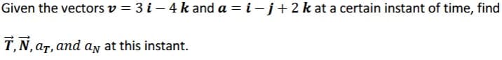 Given
the vectors v = 3 i-4 k and a=i-j+2 k at a certain instant of time, find
À‚Ñ‚ aÃ, and añ at this instant.