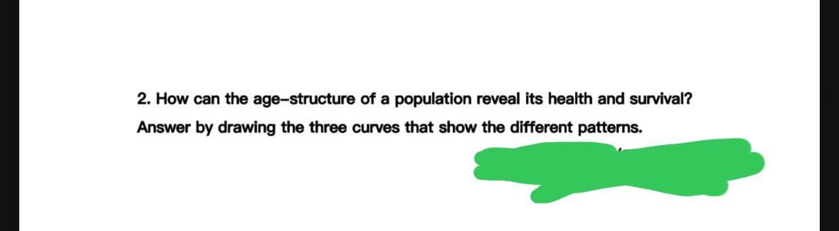 2. How can the age-structure of a population reveal its health and survival?
Answer by drawing the three curves that show the different patterns.