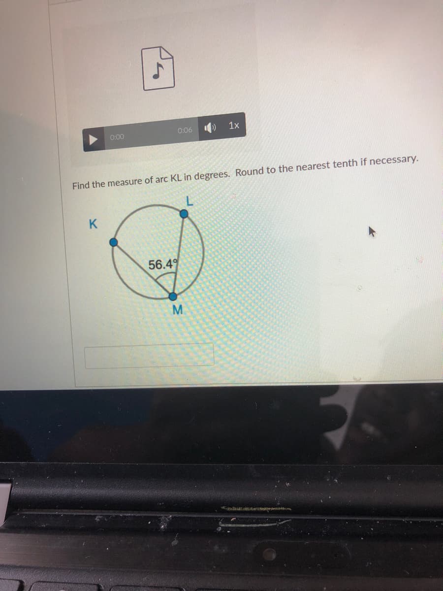 0:06
1x
0:00
Find the measure of arc KL in degrees. Round to the nearest tenth if necessary.
K
56.49
ter e

