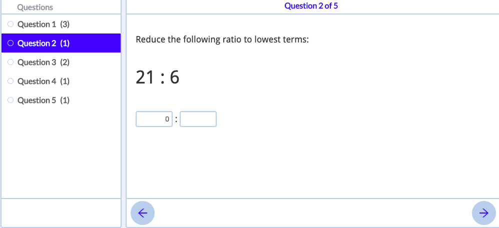 Questions
Question 2 of 5
Question 1 (3)
O Question 2 (1)
Reduce the following ratio to lowest terms:
O Question 3 (2)
O Question 4 (1)
21:6
O Question 5 (1)
