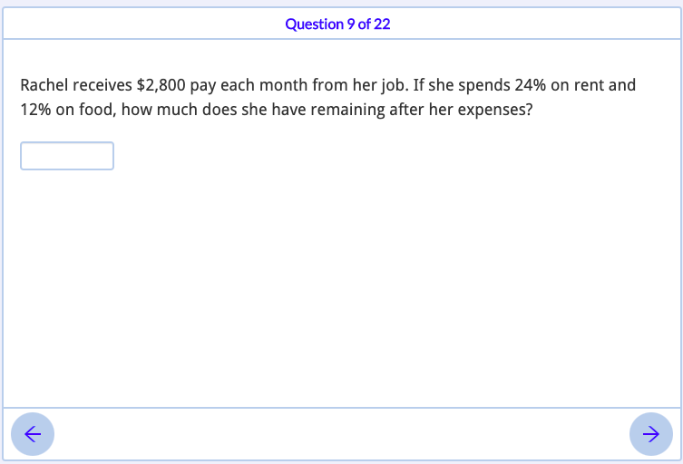 Question 9 of 22
Rachel receives $2,800 pay each month from her job. If she spends 24% on rent and
12% on food, how much does she have remaining after her expenses?
->
